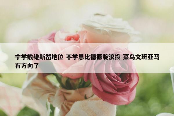 宁学戴维斯凿地位 不学恩比德撅腚浪投 菜鸟文班亚马有方向了