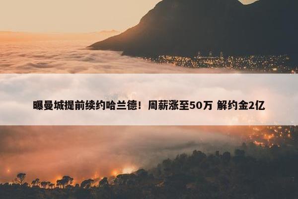 曝曼城提前续约哈兰德！周薪涨至50万 解约金2亿