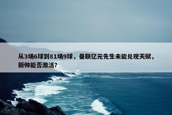 从3场6球到81场9球，曼联亿元先生未能兑现天赋，新帅能否激活？