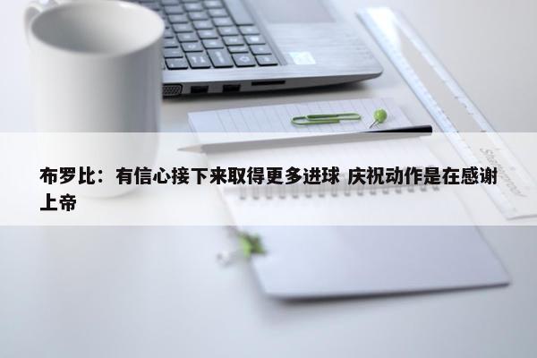 布罗比：有信心接下来取得更多进球 庆祝动作是在感谢上帝