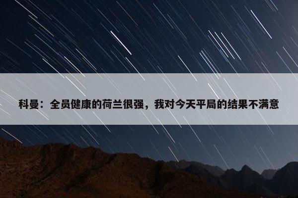 科曼：全员健康的荷兰很强，我对今天平局的结果不满意