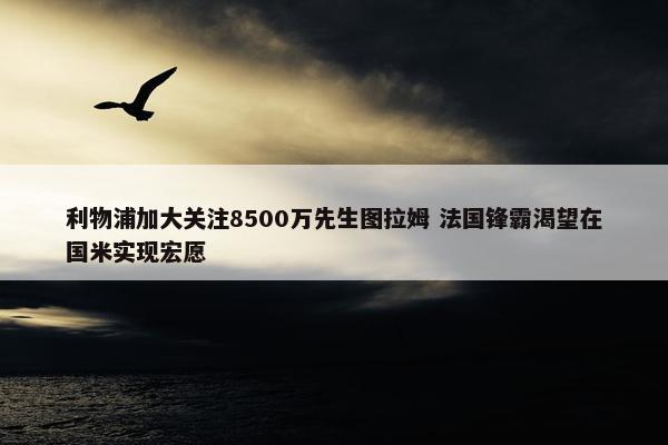 利物浦加大关注8500万先生图拉姆 法国锋霸渴望在国米实现宏愿