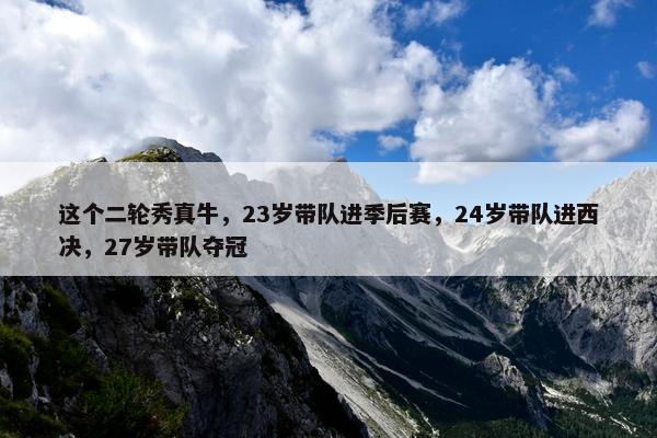 这个二轮秀真牛，23岁带队进季后赛，24岁带队进西决，27岁带队夺冠