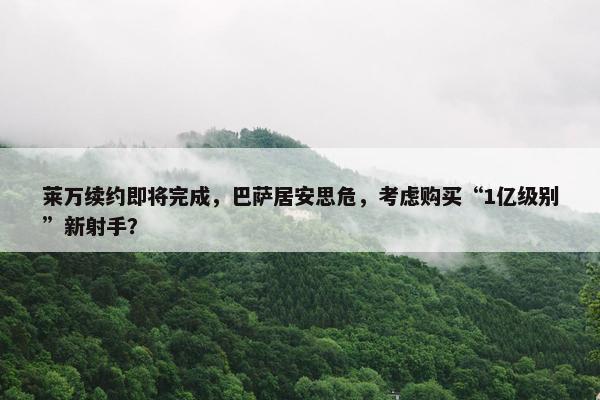 莱万续约即将完成，巴萨居安思危，考虑购买“1亿级别”新射手？