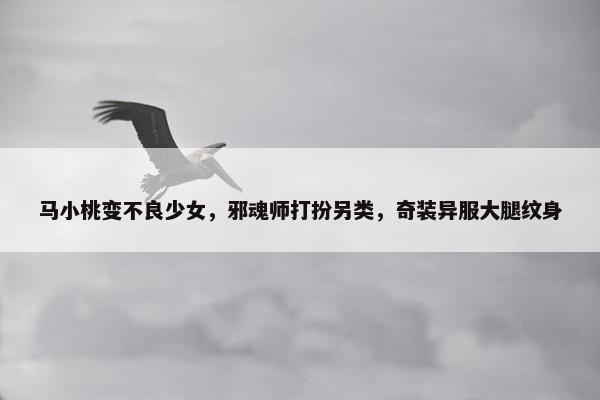 马小桃变不良少女，邪魂师打扮另类，奇装异服大腿纹身