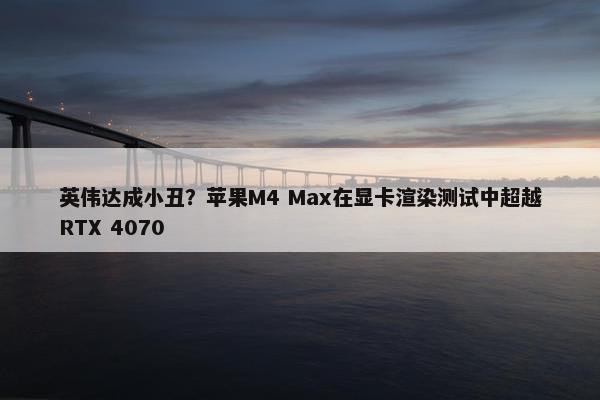 英伟达成小丑？苹果M4 Max在显卡渲染测试中超越RTX 4070