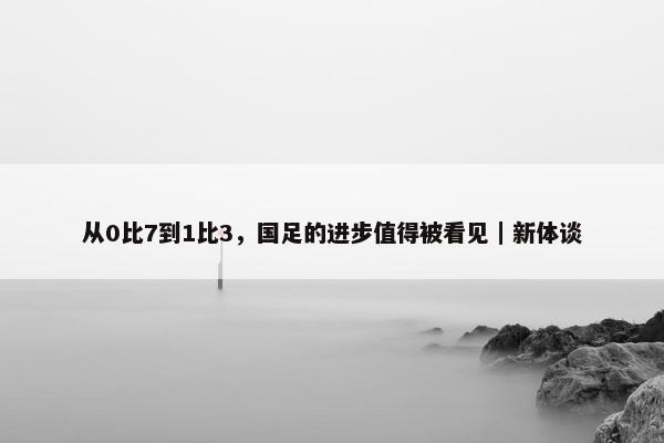 从0比7到1比3，国足的进步值得被看见｜新体谈