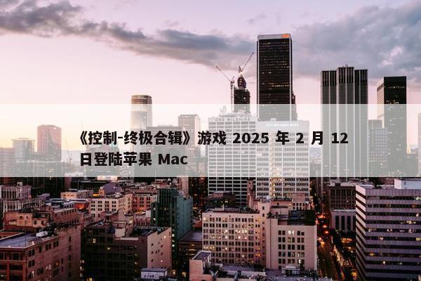 《控制-终极合辑》游戏 2025 年 2 月 12 日登陆苹果 Mac