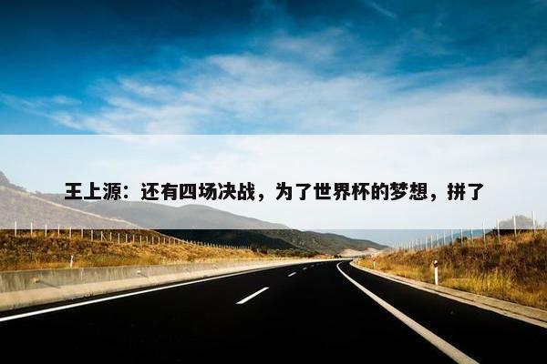 王上源：还有四场决战，为了世界杯的梦想，拼了