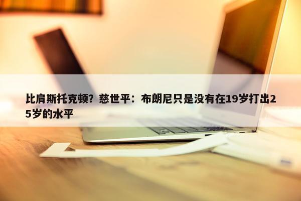 比肩斯托克顿？慈世平：布朗尼只是没有在19岁打出25岁的水平