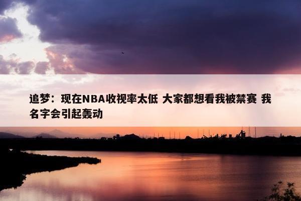 追梦：现在NBA收视率太低 大家都想看我被禁赛 我名字会引起轰动