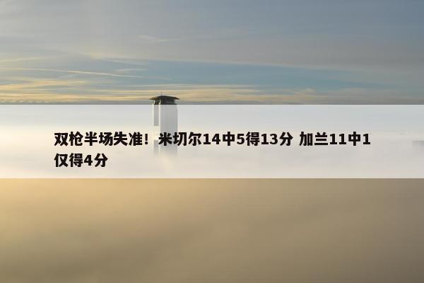 双枪半场失准！米切尔14中5得13分 加兰11中1仅得4分