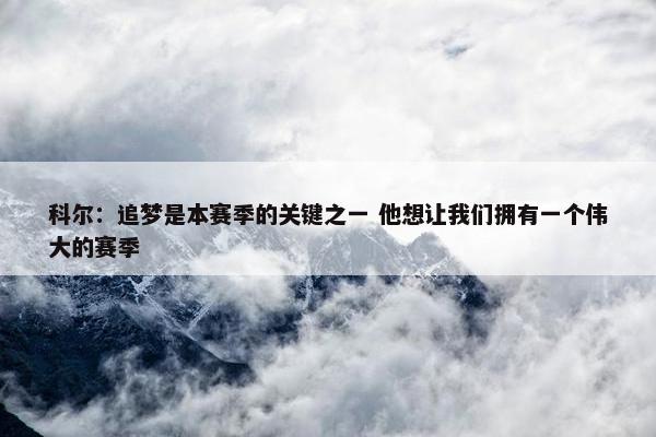 科尔：追梦是本赛季的关键之一 他想让我们拥有一个伟大的赛季