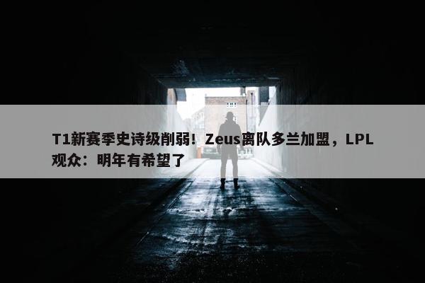 T1新赛季史诗级削弱！Zeus离队多兰加盟，LPL观众：明年有希望了