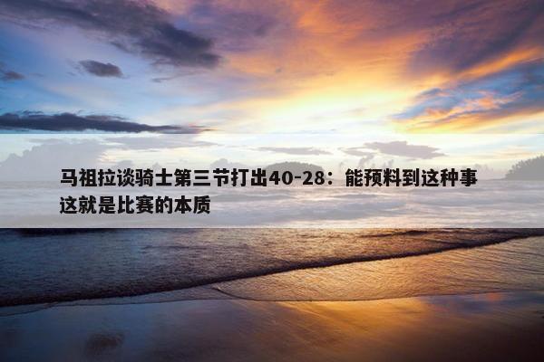 马祖拉谈骑士第三节打出40-28：能预料到这种事 这就是比赛的本质