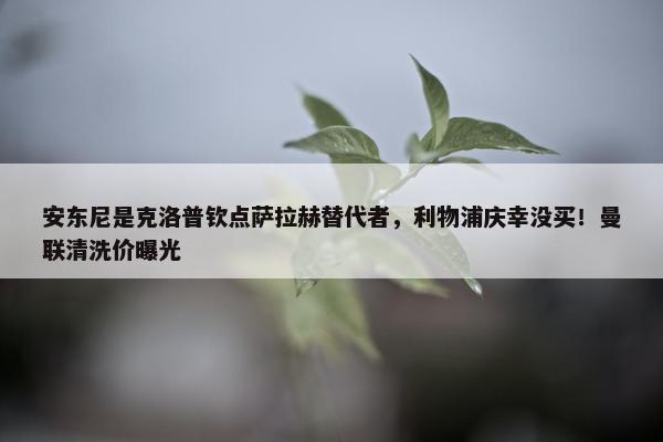 安东尼是克洛普钦点萨拉赫替代者，利物浦庆幸没买！曼联清洗价曝光