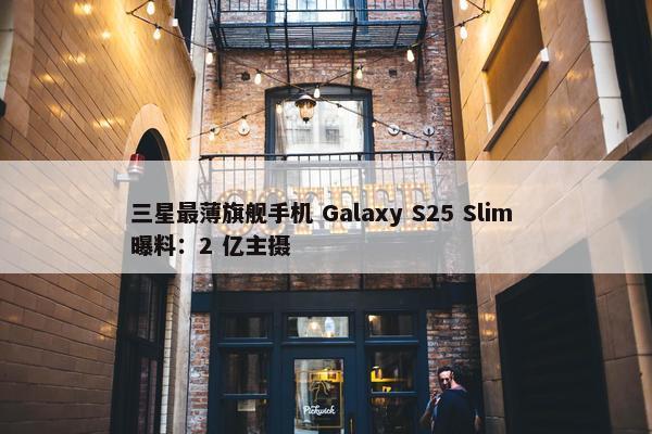 三星最薄旗舰手机 Galaxy S25 Slim 曝料：2 亿主摄