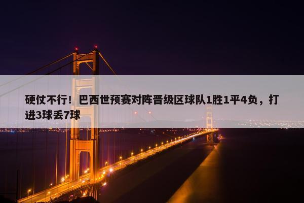 硬仗不行！巴西世预赛对阵晋级区球队1胜1平4负，打进3球丢7球