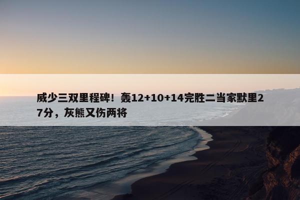 威少三双里程碑！轰12+10+14完胜二当家默里27分，灰熊又伤两将