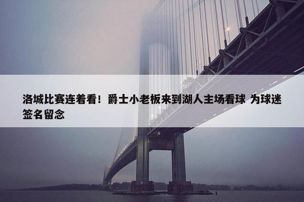 洛城比赛连着看！爵士小老板来到湖人主场看球 为球迷签名留念