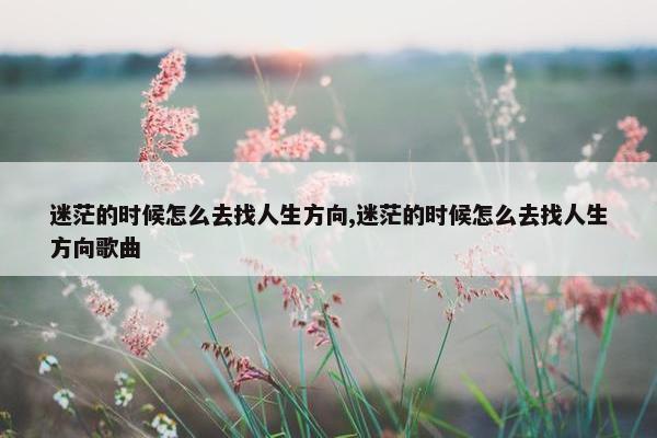 迷茫的时候怎么去找人生方向,迷茫的时候怎么去找人生方向歌曲