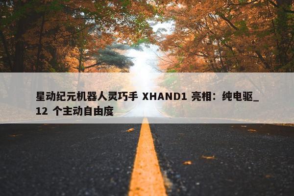 星动纪元机器人灵巧手 XHAND1 亮相：纯电驱_12 个主动自由度