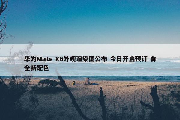 华为Mate X6外观渲染图公布 今日开启预订 有全新配色