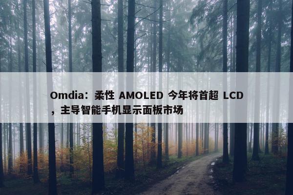 Omdia：柔性 AMOLED 今年将首超 LCD，主导智能手机显示面板市场