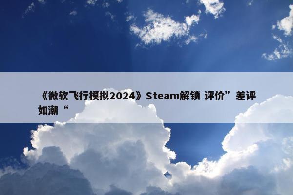 《微软飞行模拟2024》Steam解锁 评价”差评如潮“