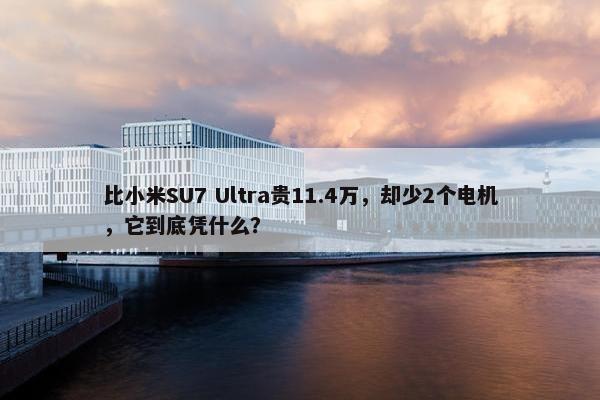 比小米SU7 Ultra贵11.4万，却少2个电机，它到底凭什么？