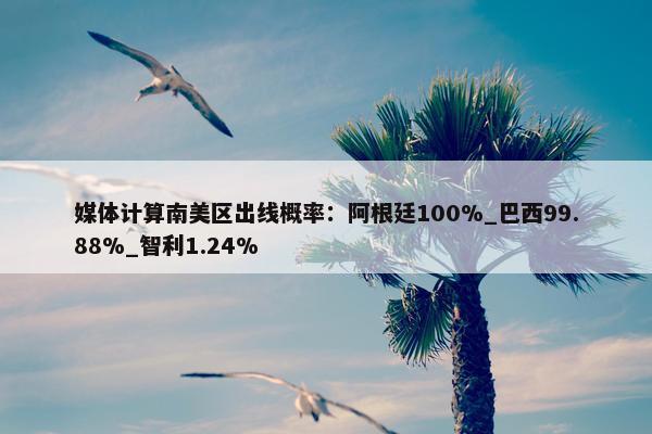 媒体计算南美区出线概率：阿根廷100%_巴西99.88%_智利1.24%