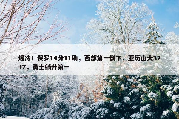 爆冷！保罗14分11助，西部第一倒下，亚历山大32+7，勇士躺升第一