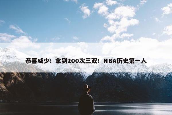 恭喜威少！拿到200次三双！NBA历史第一人