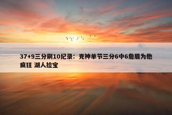 37+9三分刷10纪录：克神单节三分6中6詹眉为他疯狂 湖人捡宝