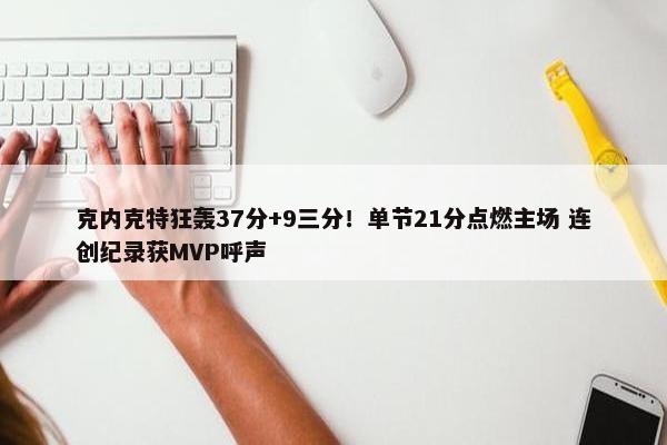 克内克特狂轰37分+9三分！单节21分点燃主场 连创纪录获MVP呼声