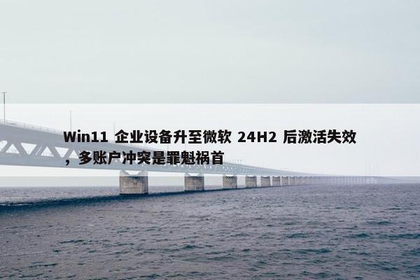 Win11 企业设备升至微软 24H2 后激活失效，多账户冲突是罪魁祸首