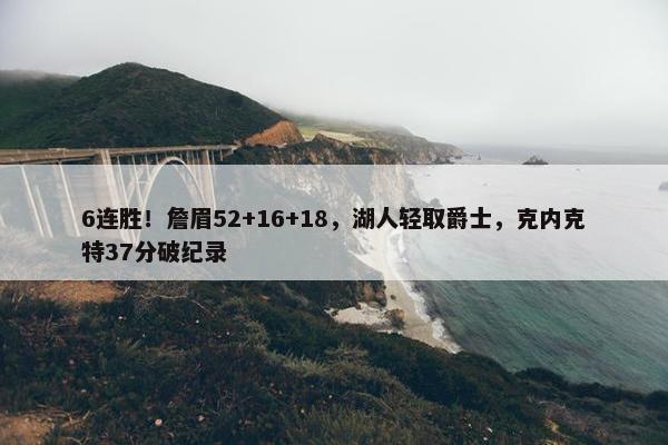 6连胜！詹眉52+16+18，湖人轻取爵士，克内克特37分破纪录