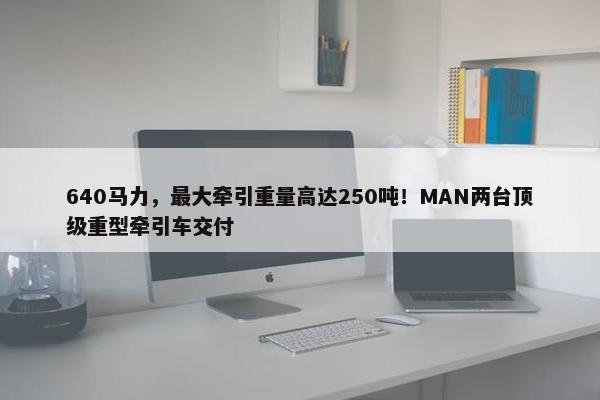 640马力，最大牵引重量高达250吨！MAN两台顶级重型牵引车交付