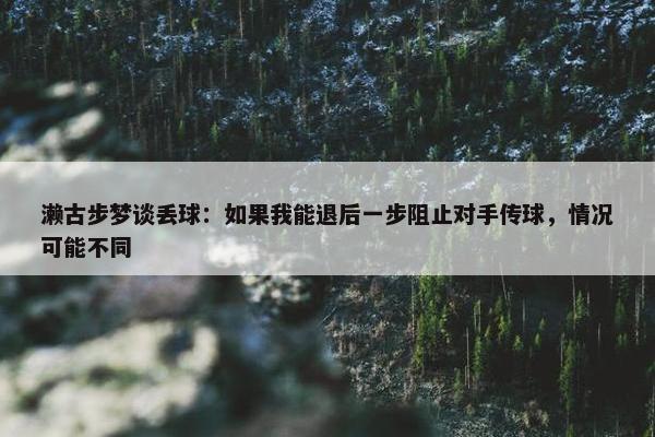 濑古步梦谈丢球：如果我能退后一步阻止对手传球，情况可能不同