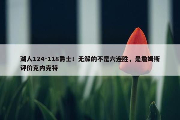 湖人124-118爵士！无解的不是六连胜，是詹姆斯评价克内克特