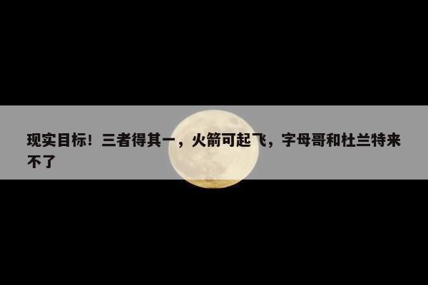 现实目标！三者得其一，火箭可起飞，字母哥和杜兰特来不了