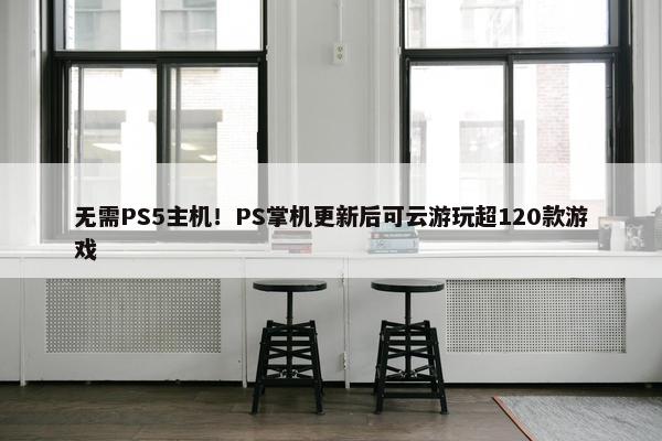 无需PS5主机！PS掌机更新后可云游玩超120款游戏