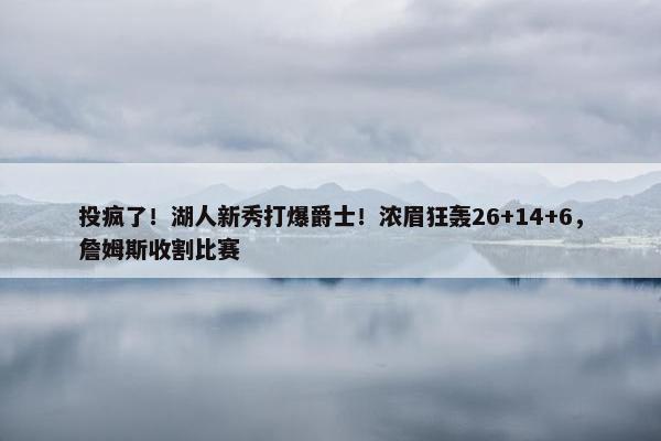 投疯了！湖人新秀打爆爵士！浓眉狂轰26+14+6，詹姆斯收割比赛