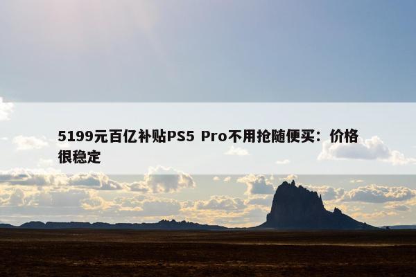 5199元百亿补贴PS5 Pro不用抢随便买：价格很稳定