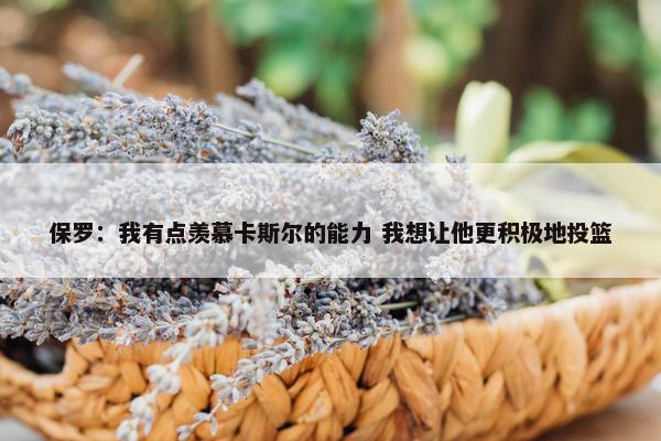 保罗：我有点羡慕卡斯尔的能力 我想让他更积极地投篮