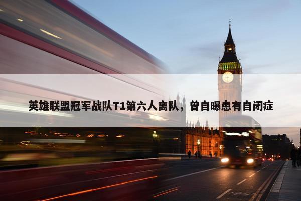 英雄联盟冠军战队T1第六人离队，曾自曝患有自闭症