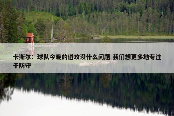 卡斯尔：球队今晚的进攻没什么问题 我们想更多地专注于防守