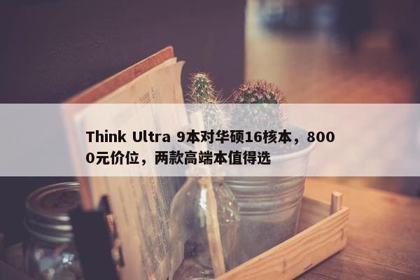 Think Ultra 9本对华硕16核本，8000元价位，两款高端本值得选