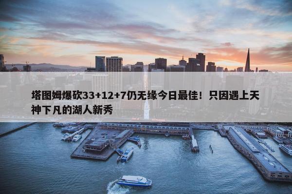 塔图姆爆砍33+12+7仍无缘今日最佳！只因遇上天神下凡的湖人新秀