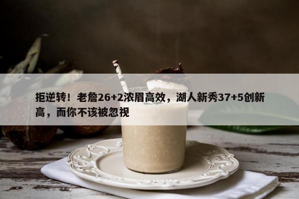 拒逆转！老詹26+2浓眉高效，湖人新秀37+5创新高，而你不该被忽视